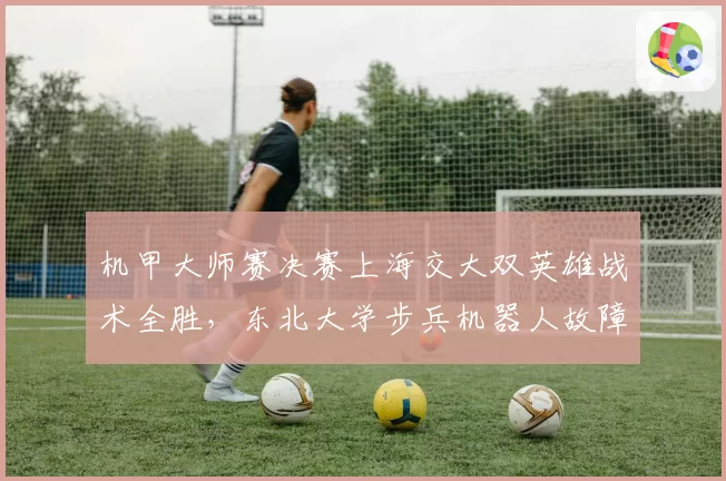 机甲大师赛决赛上海交大双英雄战术全胜，东北大学步兵机器人故障率为何高达35%？