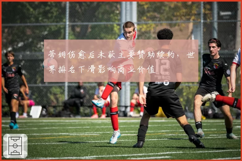 蒂姆伤愈后未获主要赞助续约，世界排名下滑影响商业价值
