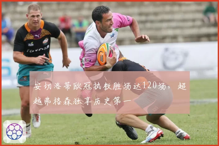 安切洛蒂欧冠执教胜场达120场,超越弗格森独享历史第一