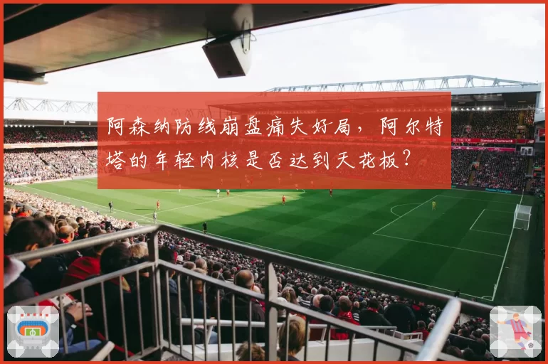 阿森纳防线崩盘痛失好局,阿尔特塔的年轻内核是否达到天花板?