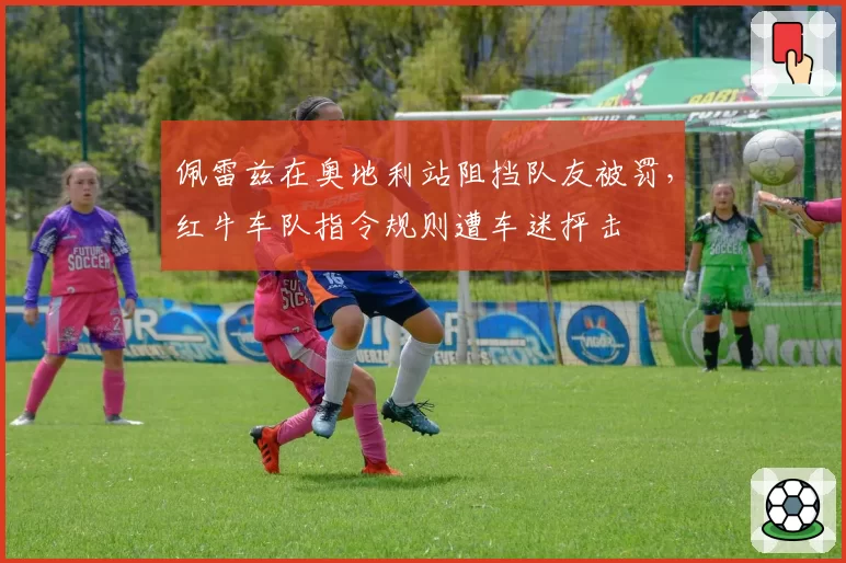佩雷兹在奥地利站阻挡队友被罚，红牛车队指令规则遭车迷抨击
