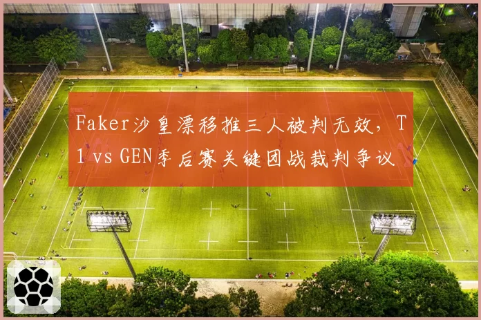 Faker沙皇漂移推三人被判无效,T1 vs GEN季后赛关键团战裁判争议引爆论坛