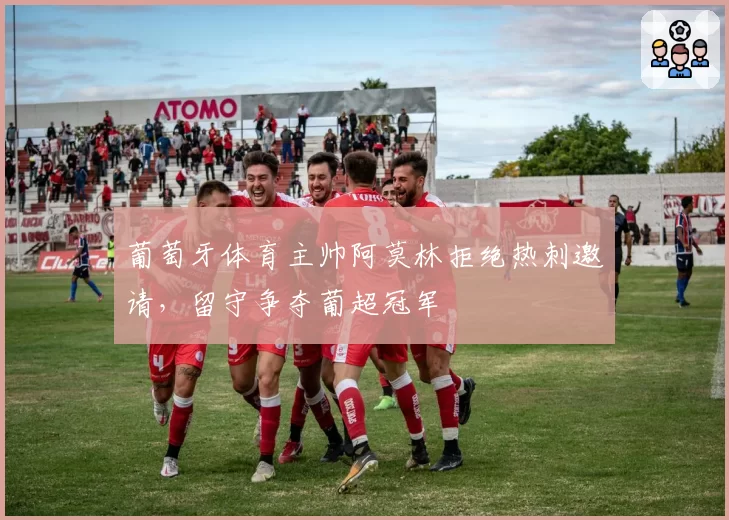 葡萄牙体育主帅阿莫林拒绝热刺邀请,留守争夺葡超冠军