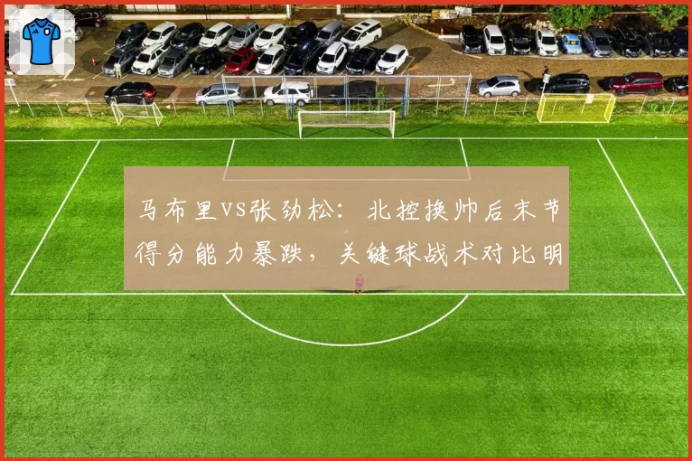 马布里vs张劲松:北控换帅后末节得分能力暴跌,关键球战术对比明显