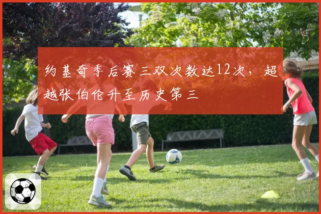 约基奇季后赛三双次数达12次，超越张伯伦升至历史第三