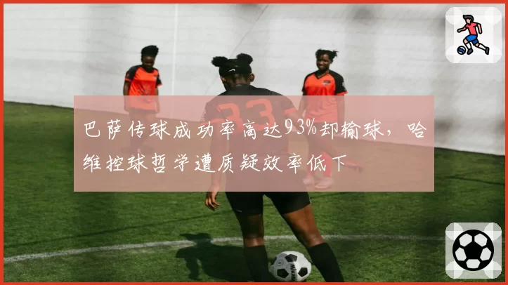 巴萨传球成功率高达93%却输球,哈维控球哲学遭质疑效率低下