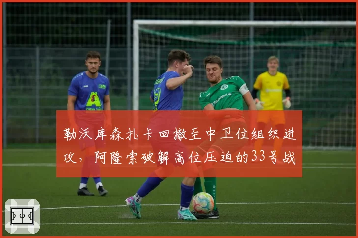 勒沃库森扎卡回撤至中卫位组织进攻,阿隆索破解高位压迫的33号战术出炉