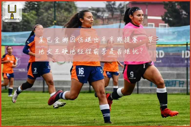 莱巴金娜因伤退出辛辛那提赛,草地女王硬地征程前景是否堪忧?
