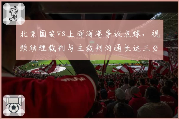 北京国安vs上海海港争议点球，视频助理裁判与主裁判沟通长达三分钟