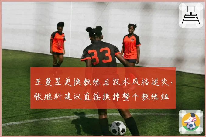王曼昱更换教练后技术风格迷失,张继科建议直接换掉整个教练组