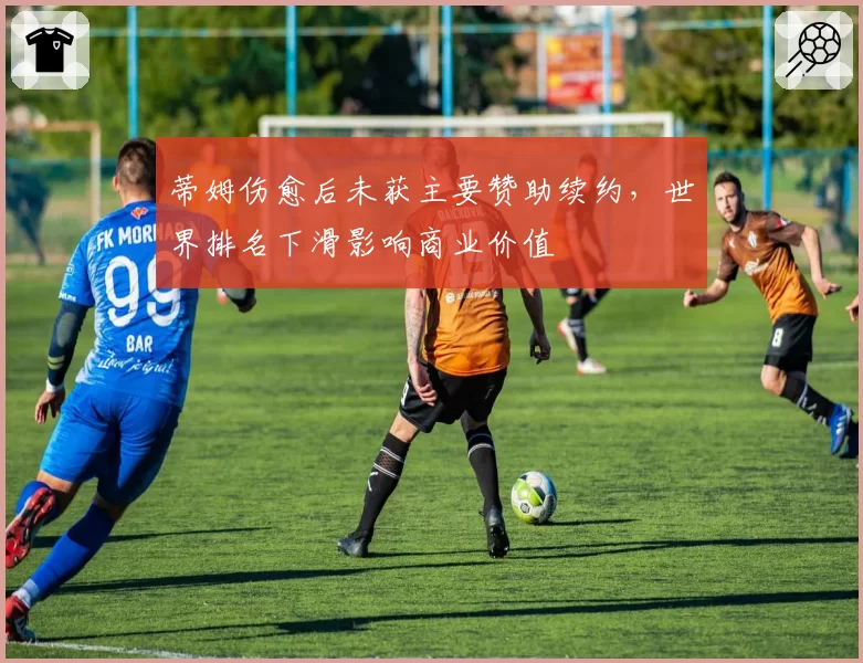 蒂姆伤愈后未获主要赞助续约,世界排名下滑影响商业价值