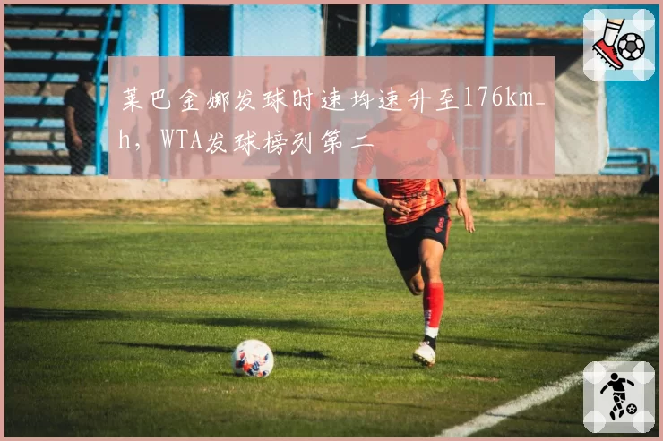 莱巴金娜发球时速均速升至176km_h，WTA发球榜列第二