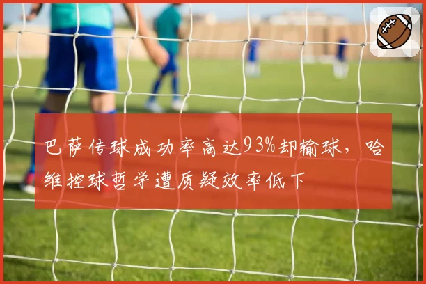 巴萨传球成功率高达93%却输球，哈维控球哲学遭质疑效率低下
