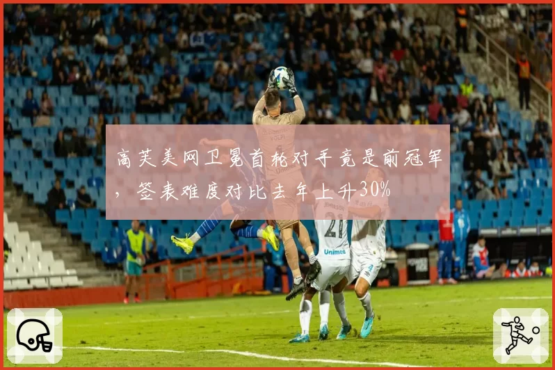 高芙美网卫冕首轮对手竟是前冠军,签表难度对比去年上升30%