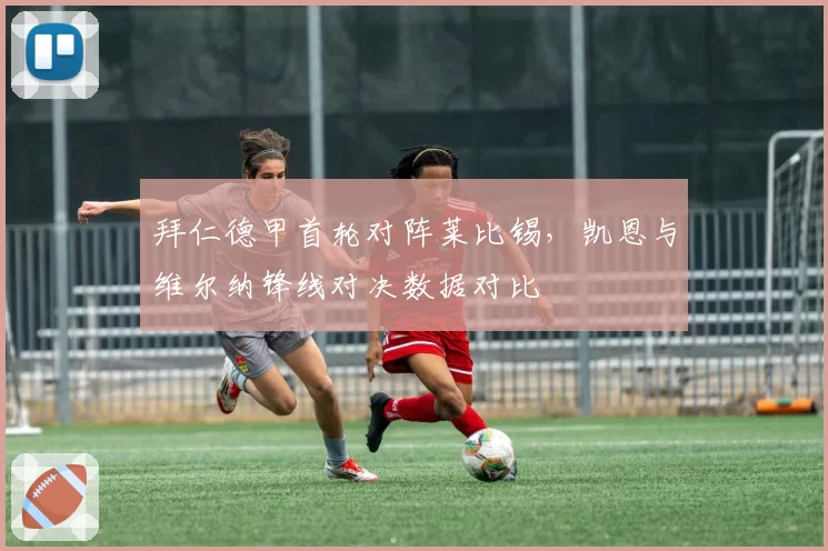 拜仁德甲首轮对阵莱比锡,凯恩与维尔纳锋线对决数据对比