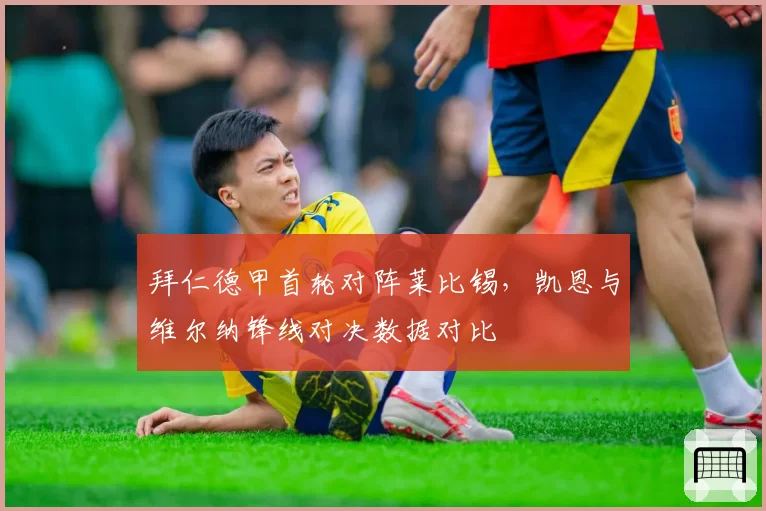 拜仁德甲首轮对阵莱比锡,凯恩与维尔纳锋线对决数据对比