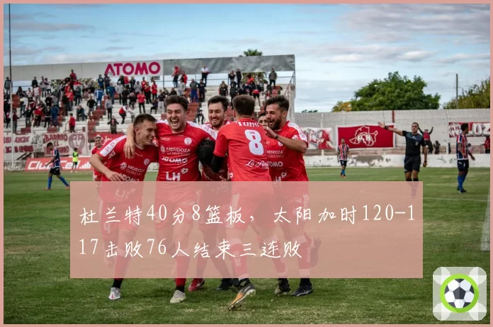 杜兰特40分8篮板,太阳加时120-117击败76人结束三连败