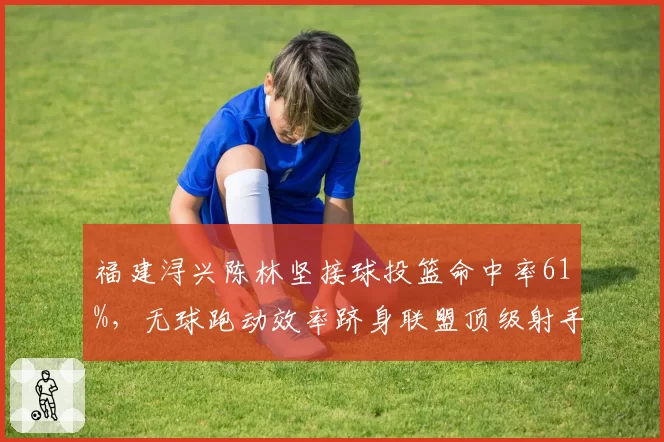 福建浔兴陈林坚接球投篮命中率61%，无球跑动效率跻身联盟顶级射手行列
