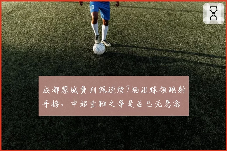 成都蓉城费利佩连续7场进球领跑射手榜，中超金靴之争是否已无悬念？
