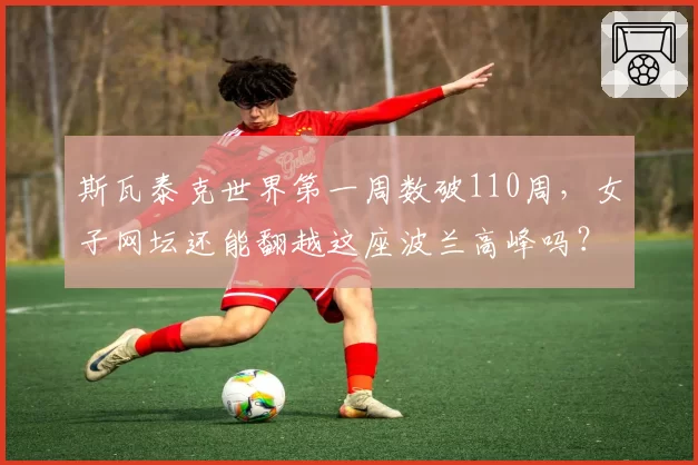 斯瓦泰克世界第一周数破110周，女子网坛还能翻越这座波兰高峰吗？