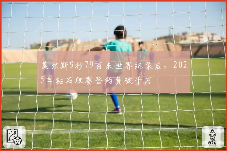 莱尔斯9秒79百米世界纪录后,2025年钻石联赛签约费破千万