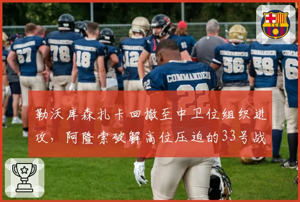 勒沃库森扎卡回撤至中卫位组织进攻,阿隆索破解高位压迫的33号战术出炉