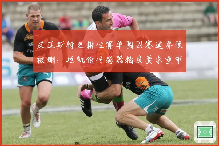 皮亚斯特里排位赛单圈因赛道界限被删，迈凯伦传感器精度要求重审