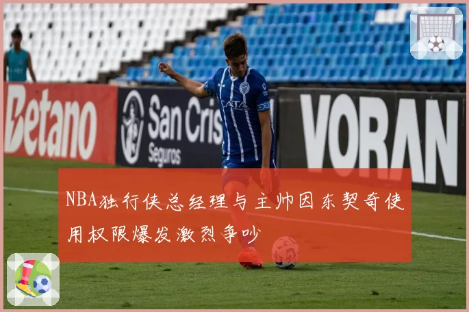 NBA独行侠总经理与主帅因东契奇使用权限爆发激烈争吵