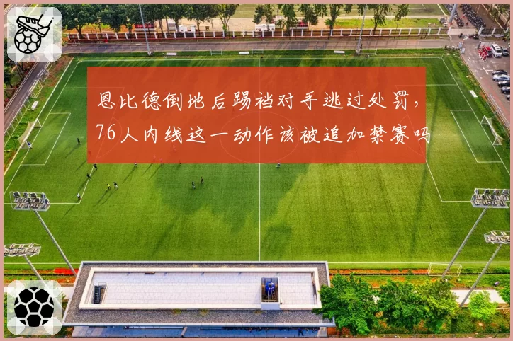 恩比德倒地后踢裆对手逃过处罚,76人内线这一动作该被追加禁赛吗?
