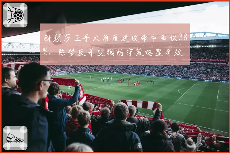 孙颖莎正手大角度进攻命中率仅38%,陈梦反手变线防守策略显奇效