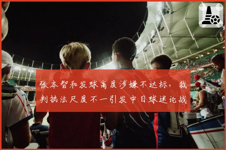 张本智和发球高度涉嫌不达标，裁判执法尺度不一引发中日球迷论战