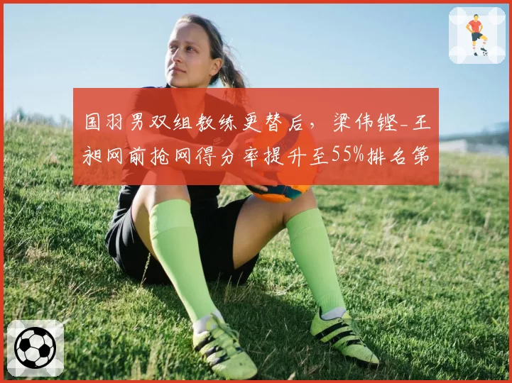 国羽男双组教练更替后，梁伟铿_王昶网前抢网得分率提升至55%排名第一