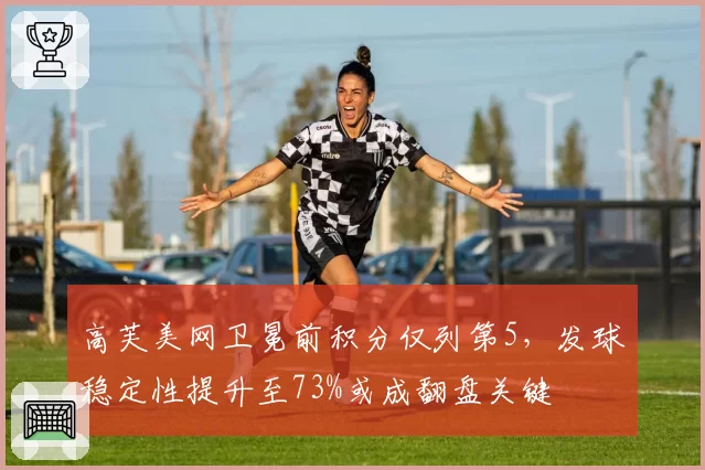 高芙美网卫冕前积分仅列第5,发球稳定性提升至73%或成翻盘关键