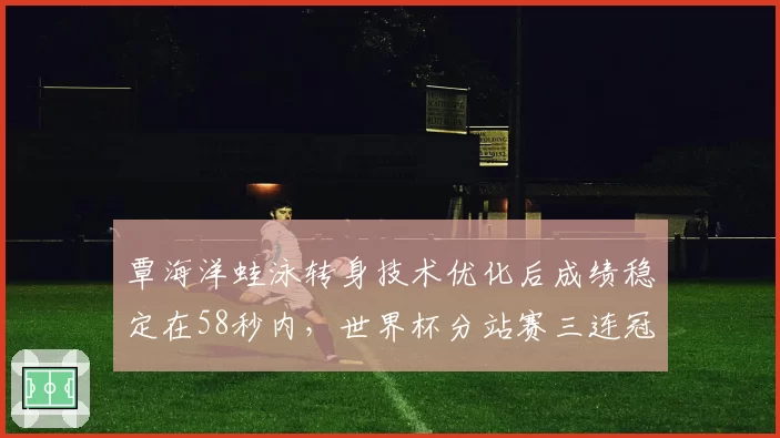 覃海洋蛙泳转身技术优化后成绩稳定在58秒内,世界杯分站赛三连冠