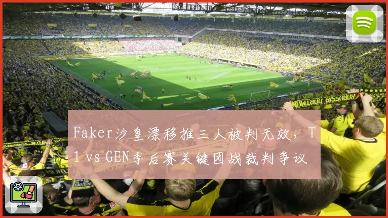 Faker沙皇漂移推三人被判无效，T1 vs GEN季后赛关键团战裁判争议引爆论坛