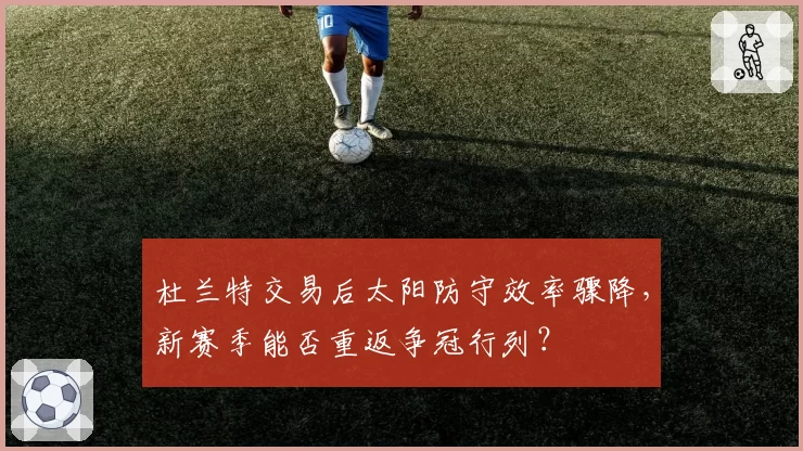 杜兰特交易后太阳防守效率骤降，新赛季能否重返争冠行列？