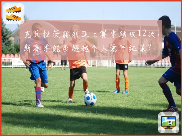 克瓦拉茨赫利亚上赛季助攻12次，新赛季能否超越个人意甲纪录？
