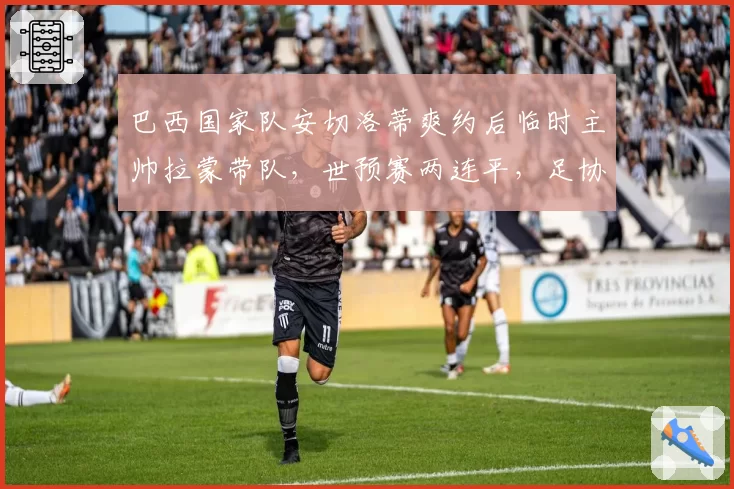 巴西国家队安切洛蒂爽约后临时主帅拉蒙带队,世预赛两连平,足协主席下课呼声高