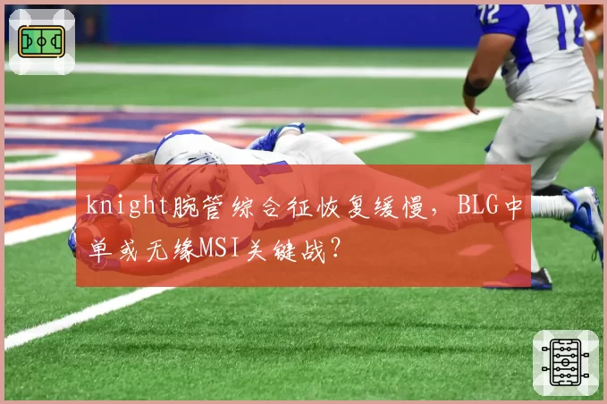 knight腕管综合征恢复缓慢，BLG中单或无缘MSI关键战？