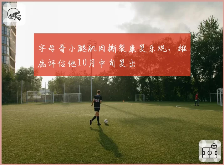 字母哥小腿肌肉撕裂康复乐观,雄鹿评估他10月中旬复出