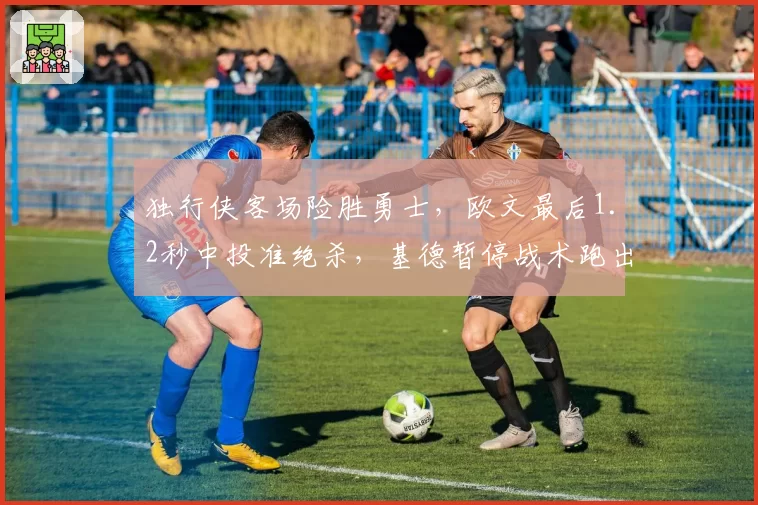 独行侠客场险胜勇士,欧文最后1.2秒中投准绝杀,基德暂停战术跑出最理想机会了吗?