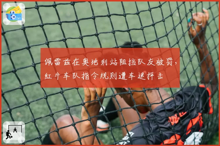 佩雷兹在奥地利站阻挡队友被罚,红牛车队指令规则遭车迷抨击