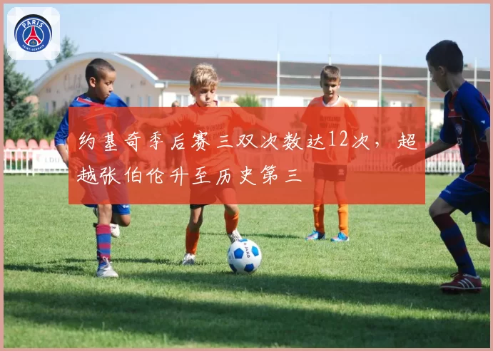 约基奇季后赛三双次数达12次，超越张伯伦升至历史第三
