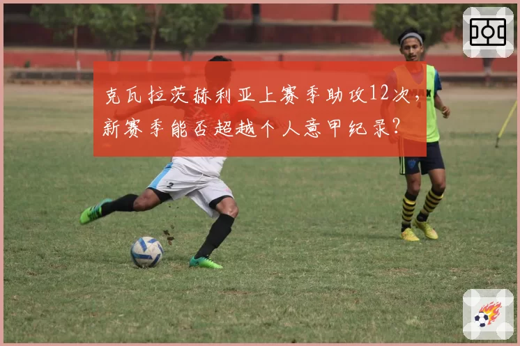 克瓦拉茨赫利亚上赛季助攻12次，新赛季能否超越个人意甲纪录？