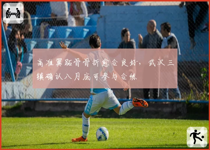 高准翼跖骨骨折愈合良好，武汉三镇确认八月底可参与合练